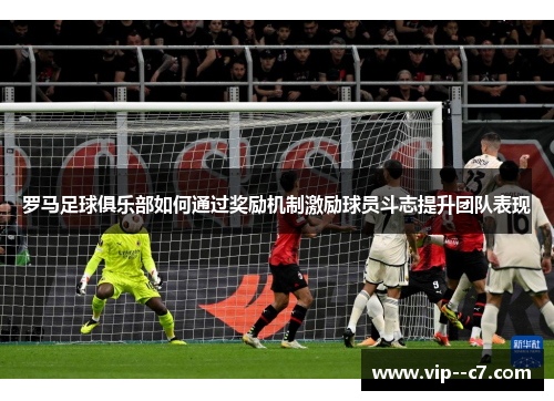 罗马足球俱乐部如何通过奖励机制激励球员斗志提升团队表现 罗马足球俱乐部如何通过奖励机制激励球员斗志提升团队表现