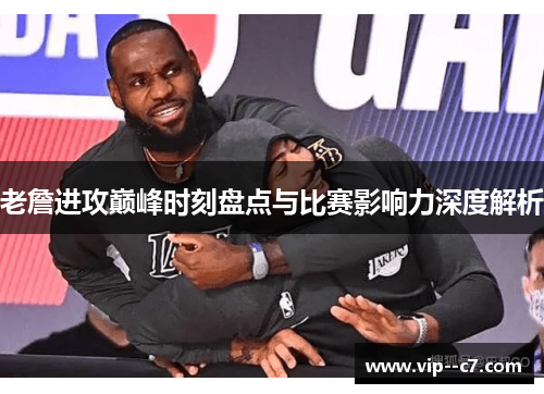 老詹进攻巅峰时刻盘点与比赛影响力深度解析 老詹进攻巅峰时刻盘点与比赛影响力深度解析