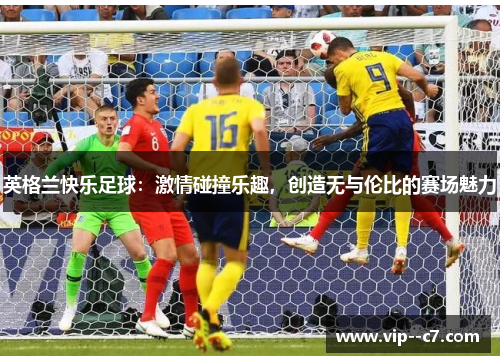 英格兰快乐足球:激情碰撞乐趣,创造无与伦比的赛场魅力 英格兰快乐足球:激情碰撞乐趣,创造无与伦比的赛场魅力