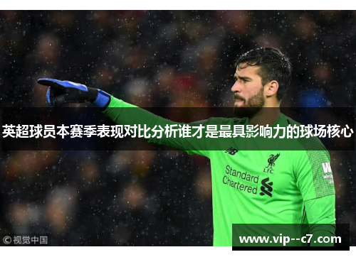 英超球员本赛季表现对比分析谁才是最具影响力的球场核心 英超球员本赛季表现对比分析谁才是最具影响力的球场核心