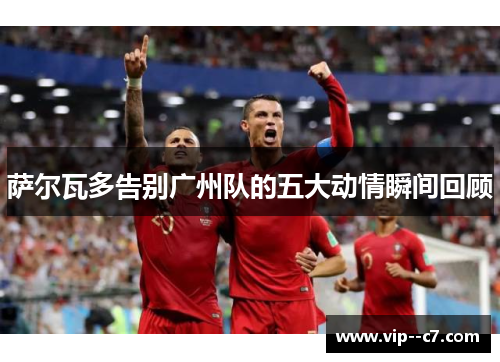 萨尔瓦多告别广州队的五大动情瞬间回顾 萨尔瓦多告别广州队的五大动情瞬间回顾