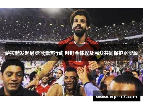 萨拉赫发起尼罗河清洁行动 呼吁全体埃及民众共同保护水资源 萨拉赫发起尼罗河清洁行动 呼吁全体埃及民众共同保护水资源