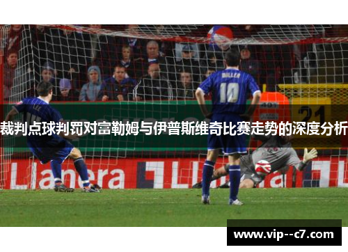 裁判点球判罚对富勒姆与伊普斯维奇比赛走势的深度分析 裁判点球判罚对富勒姆与伊普斯维奇比赛走势的深度分析