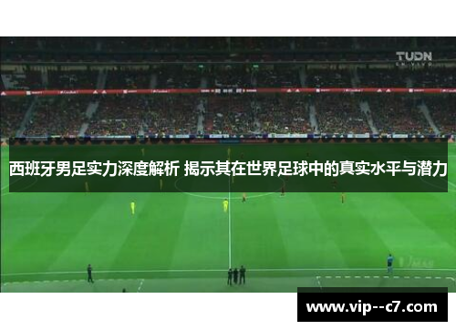 西班牙男足实力深度解析 揭示其在世界足球中的真实水平与潜力