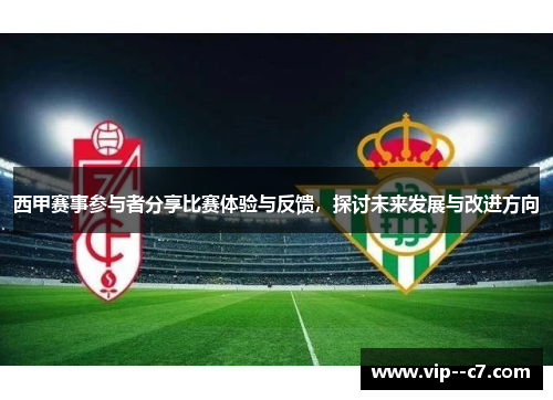 西甲赛事参与者分享比赛体验与反馈，探讨未来发展与改进方向