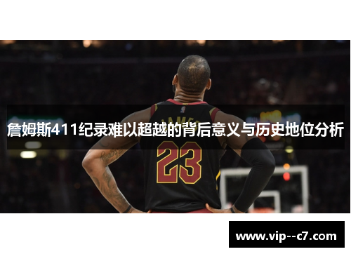 詹姆斯411纪录难以超越的背后意义与历史地位分析 詹姆斯411纪录难以超越的背后意义与历史地位分析