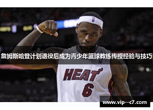 詹姆斯哈登计划退役后成为青少年篮球教练传授经验与技巧 詹姆斯哈登计划退役后成为青少年篮球教练传授经验与技巧