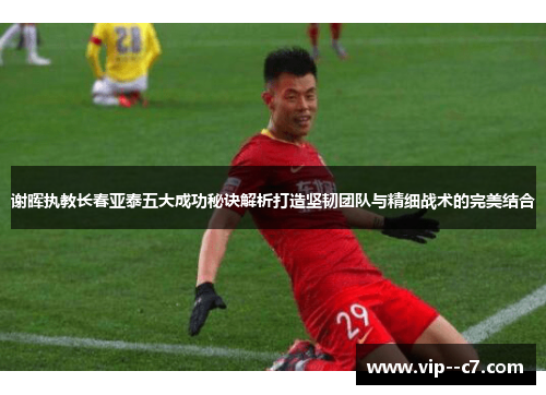 谢晖执教长春亚泰五大成功秘诀解析打造坚韧团队与精细战术的完美结合