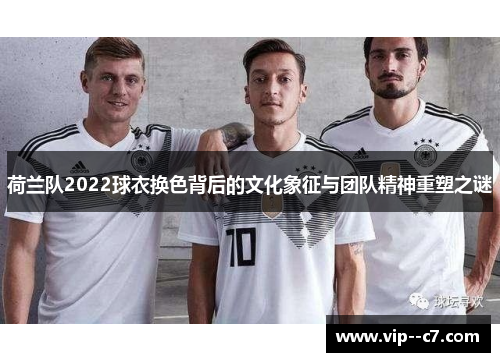 荷兰队2022球衣换色背后的文化象征与团队精神重塑之谜