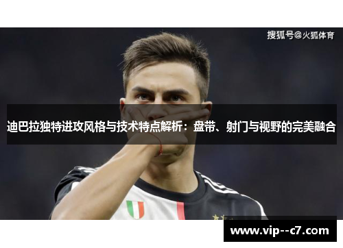 迪巴拉独特进攻风格与技术特点解析：盘带、射门与视野的完美融合