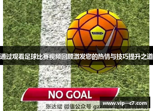 通过观看足球比赛视频回顾激发您的热情与技巧提升之道 通过观看足球比赛视频回顾激发您的热情与技巧提升之道