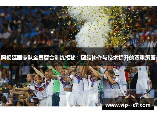 阿根廷国家队全员磨合训练揭秘:团结协作与技术提升的双重策略 阿根廷国家队全员磨合训练揭秘:团结协作与技术提升的双重策略