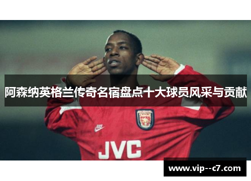 阿森纳英格兰传奇名宿盘点十大球员风采与贡献 阿森纳英格兰传奇名宿盘点十大球员风采与贡献