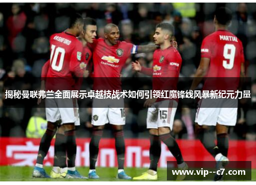 揭秘曼联弗兰全面展示卓越技战术如何引领红魔锋线风暴新纪元力量
