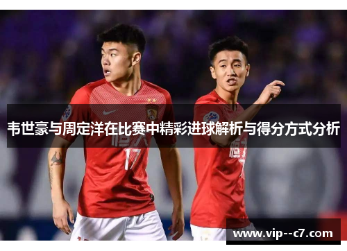 韦世豪与周定洋在比赛中精彩进球解析与得分方式分析