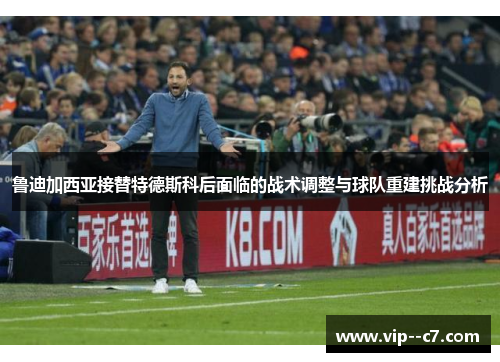 鲁迪加西亚接替特德斯科后面临的战术调整与球队重建挑战分析