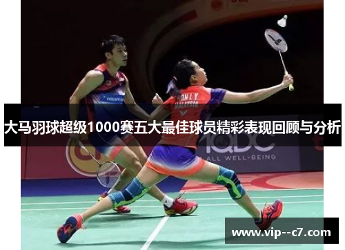 大马羽球超级1000赛五大最佳球员精彩表现回顾与分析