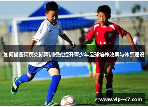 如何借鉴阿贾克斯青训模式提升青少年足球培养效果与体系建设