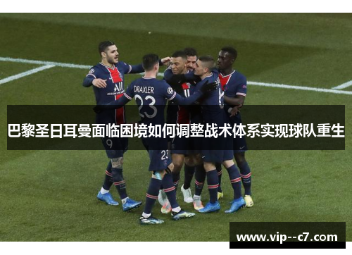 巴黎圣日耳曼面临困境如何调整战术体系实现球队重生
