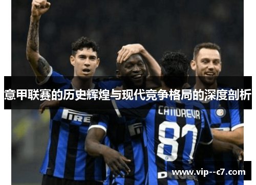 意甲联赛的历史辉煌与现代竞争格局的深度剖析