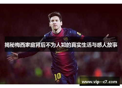揭秘梅西家庭背后不为人知的真实生活与感人故事