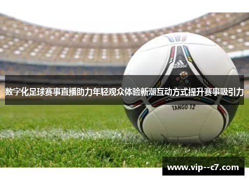 数字化足球赛事直播助力年轻观众体验新潮互动方式提升赛事吸引力