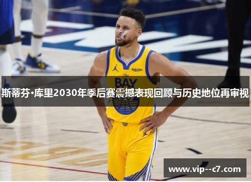 斯蒂芬·库里2030年季后赛震撼表现回顾与历史地位再审视