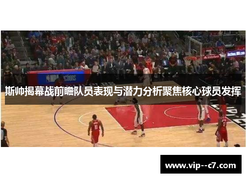 斯帅揭幕战前瞻队员表现与潜力分析聚焦核心球员发挥