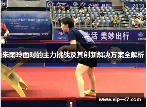 朱雨玲面对的主力挑战及其创新解决方案全解析