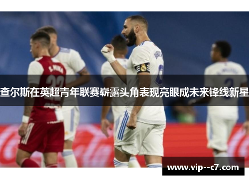 查尔斯在英超青年联赛崭露头角表现亮眼成未来锋线新星