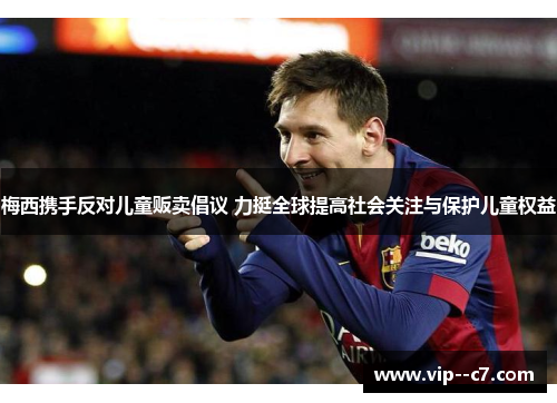 梅西携手反对儿童贩卖倡议 力挺全球提高社会关注与保护儿童权益