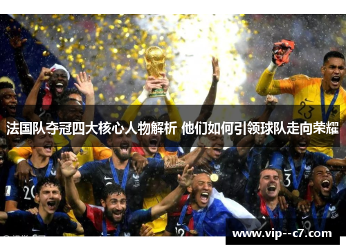 法国队夺冠四大核心人物解析 他们如何引领球队走向荣耀