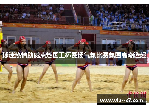 球迷热情助威点燃国王杯赛场气氛比赛氛围高潮迭起