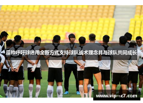 瓜帅呼吁球迷用全新方式支持球队战术理念并与球队共同成长