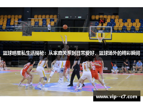 篮球明星私生活揭秘：从家庭关系到日常爱好，篮球场外的精彩瞬间