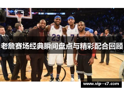 老詹赛场经典瞬间盘点与精彩配合回顾