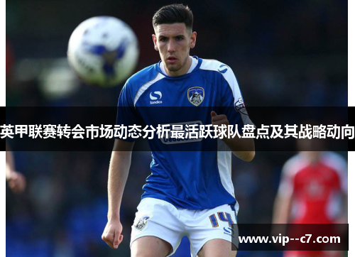 英甲联赛转会市场动态分析最活跃球队盘点及其战略动向