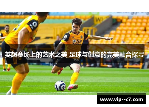 英超赛场上的艺术之美 足球与创意的完美融合探寻
