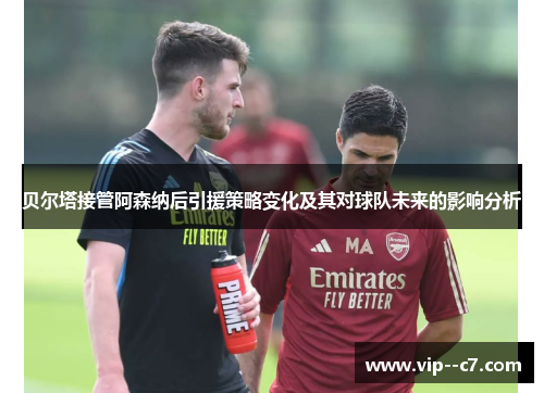 贝尔塔接管阿森纳后引援策略变化及其对球队未来的影响分析