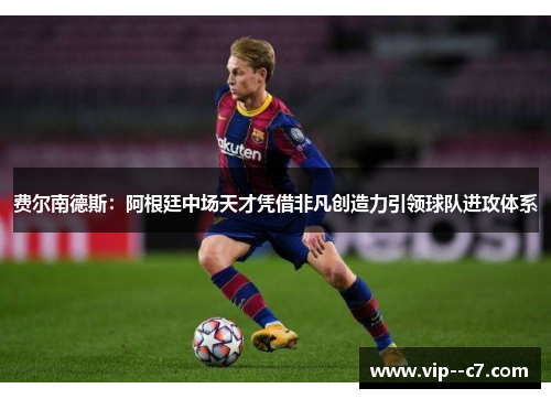 费尔南德斯：阿根廷中场天才凭借非凡创造力引领球队进攻体系