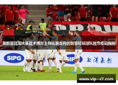 赛前亚冠淘汰赛战术博弈主导比赛走向的智慧较量球队胜负密码揭秘