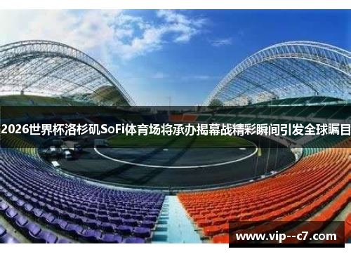 2026世界杯洛杉矶SoFi体育场将承办揭幕战精彩瞬间引发全球瞩目 2026世界杯洛杉矶SoFi体育场将承办揭幕战精彩瞬间引发全球瞩目