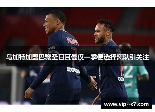 乌加特加盟巴黎圣日耳曼仅一季便选择离队引关注