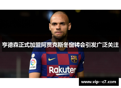 亨德森正式加盟阿贾克斯冬窗转会引发广泛关注 亨德森正式加盟阿贾克斯冬窗转会引发广泛关注