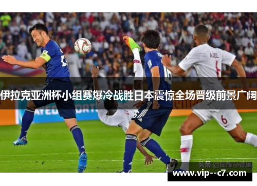 伊拉克亚洲杯小组赛爆冷战胜日本震惊全场晋级前景广阔 伊拉克亚洲杯小组赛爆冷战胜日本震惊全场晋级前景广阔