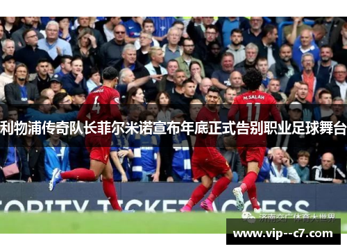 利物浦传奇队长菲尔米诺宣布年底正式告别职业足球舞台 利物浦传奇队长菲尔米诺宣布年底正式告别职业足球舞台