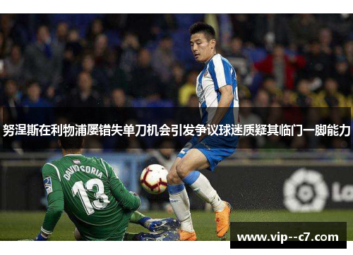 努涅斯在利物浦屡错失单刀机会引发争议球迷质疑其临门一脚能力 努涅斯在利物浦屡错失单刀机会引发争议球迷质疑其临门一脚能力