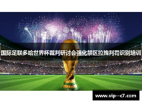 国际足联多哈世界杯裁判研讨会强化禁区拉拽判罚识别培训 国际足联多哈世界杯裁判研讨会强化禁区拉拽判罚识别培训