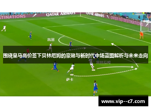 围绕皇马高价签下贝林厄姆的豪赌与新时代中场蓝图解析与未来走向 围绕皇马高价签下贝林厄姆的豪赌与新时代中场蓝图解析与未来走向