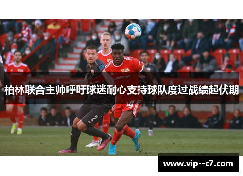 柏林联合主帅呼吁球迷耐心支持球队度过战绩起伏期
